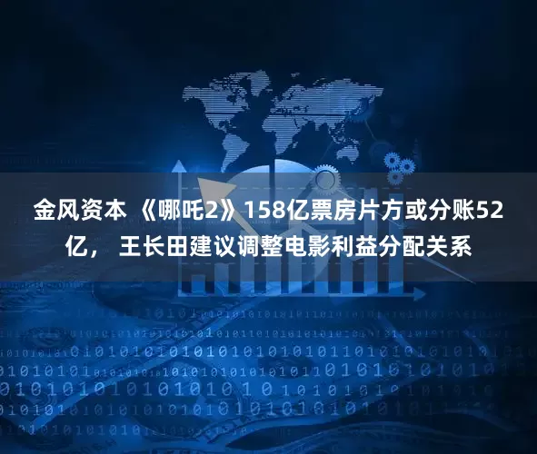 金风资本 《哪吒2》158亿票房片方或分账52亿， 王长田建议调整电影利益分配关系