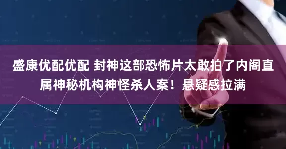 盛康优配优配 封神这部恐怖片太敢拍了内阁直属神秘机构神怪杀人案！悬疑感拉满