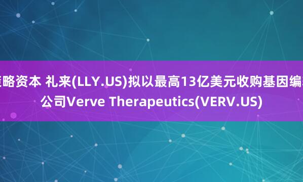 策略资本 礼来(LLY.US)拟以最高13亿美元收购基因编辑公司Verve Therapeutics(VERV.US)
