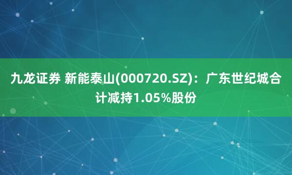 九龙证券 新能泰山(000720.SZ)：广东世纪城合计减持1.05%股份