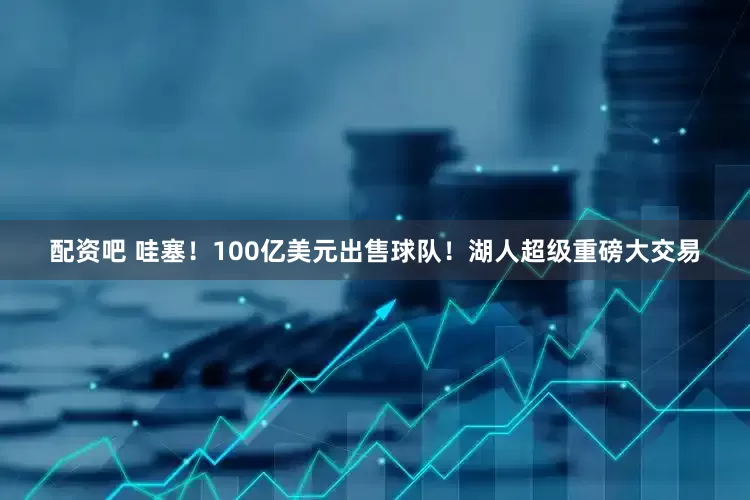 配资吧 哇塞！100亿美元出售球队！湖人超级重磅大交易