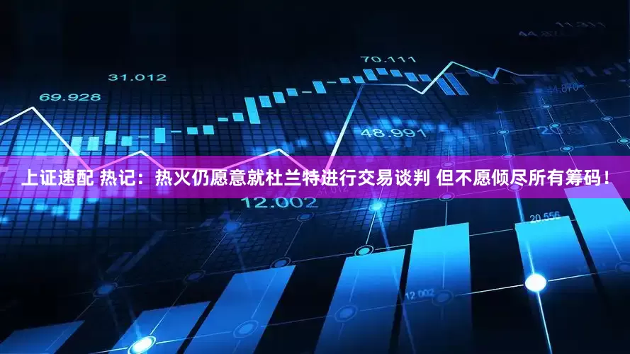 上证速配 热记：热火仍愿意就杜兰特进行交易谈判 但不愿倾尽所有筹码！