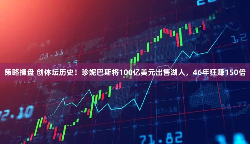 策略操盘 创体坛历史！珍妮巴斯将100亿美元出售湖人，46年狂赚150倍