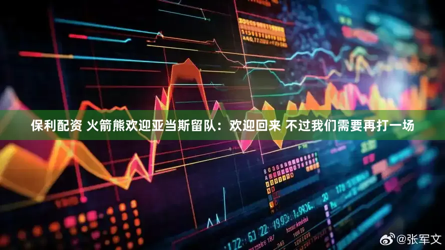 保利配资 火箭熊欢迎亚当斯留队：欢迎回来 不过我们需要再打一场