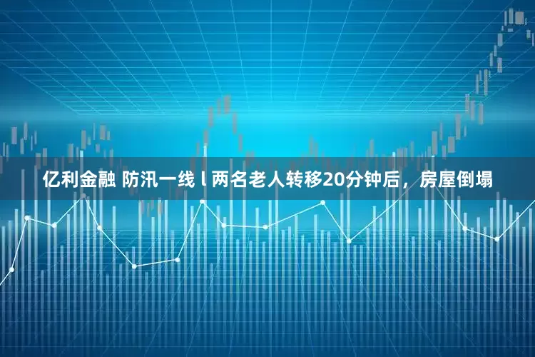 亿利金融 防汛一线 l 两名老人转移20分钟后，房屋倒塌