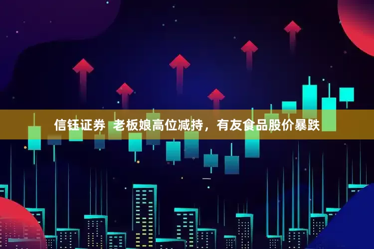 信钰证券  老板娘高位减持，有友食品股价暴跌