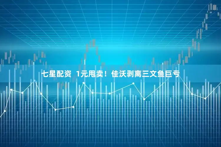 七星配资  1元甩卖！佳沃剥离三文鱼巨亏