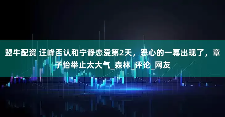 盟牛配资 汪峰否认和宁静恋爱第2天，恶心的一幕出现了，章子怡举止太大气_森林_评论_网友