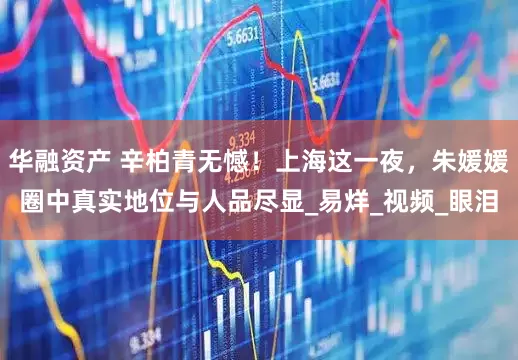 华融资产 辛柏青无憾！上海这一夜，朱媛媛圈中真实地位与人品尽显_易烊_视频_眼泪