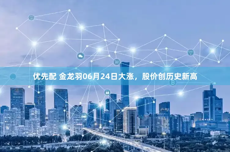 优先配 金龙羽06月24日大涨，股价创历史新高