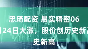 忠琦配资 易实精密06月24日大涨，股价创历史新高