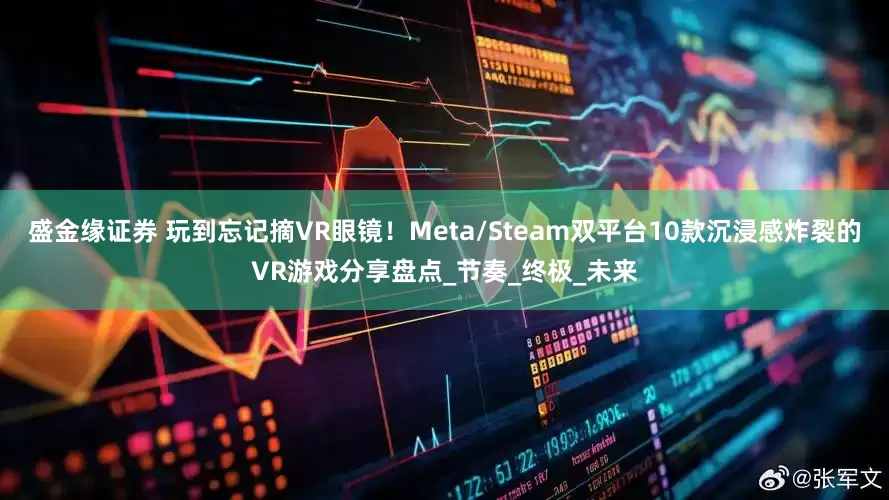 盛金缘证券 玩到忘记摘VR眼镜！Meta/Steam双平台10款沉浸感炸裂的VR游戏分享盘点_节奏_终极_未来
