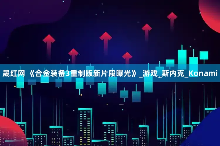 晟红网 《合金装备3重制版新片段曝光》_游戏_斯内克_Konami