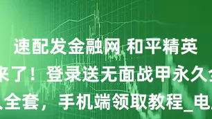 速配发金融网 和平精英PC模拟器来了！登录送无面战甲永久全套，手机端领取教程_电脑_游戏_海马