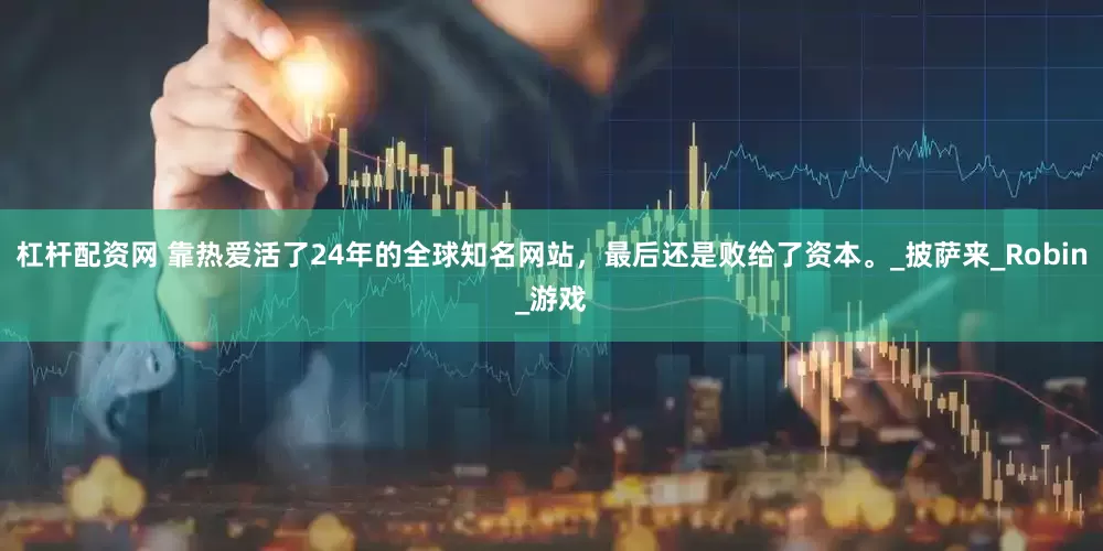 杠杆配资网 靠热爱活了24年的全球知名网站，最后还是败给了资本。_披萨来_Robin_游戏