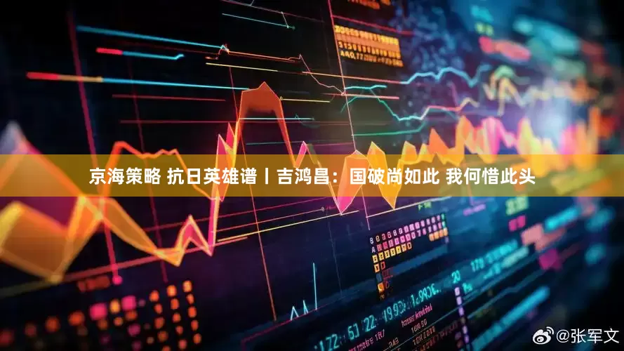 京海策略 抗日英雄谱丨吉鸿昌：国破尚如此 我何惜此头