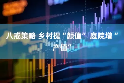 八戒策略 乡村提“颜值” 庭院增“产值”