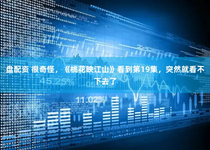 盘配资 很奇怪，《桃花映江山》看到第19集，突然就看不下去了