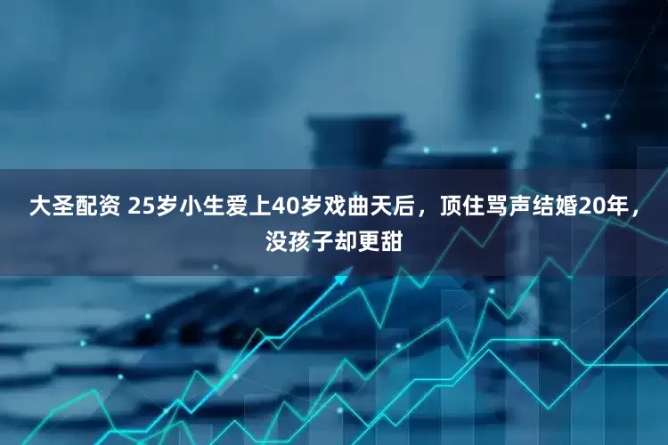 大圣配资 25岁小生爱上40岁戏曲天后，顶住骂声结婚20年，没孩子却更甜