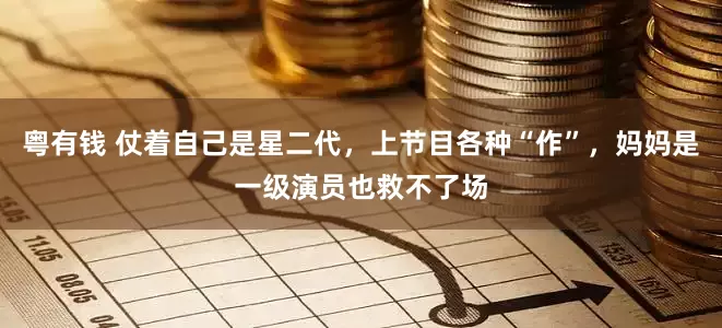 粤有钱 仗着自己是星二代，上节目各种“作”，妈妈是一级演员也救不了场