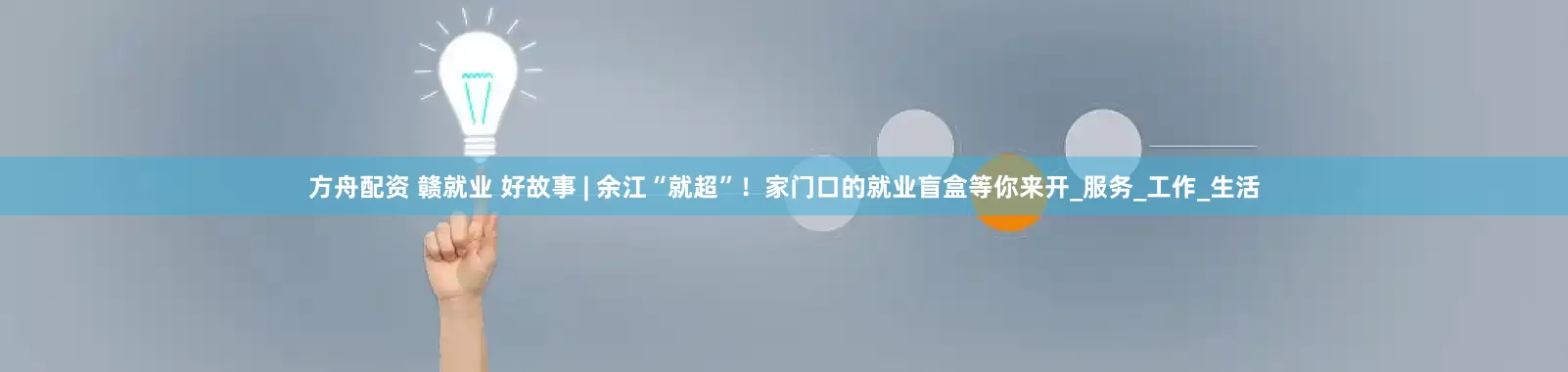 方舟配资 赣就业 好故事 | 余江“就超”！家门口的就业盲盒等你来开_服务_工作_生活
