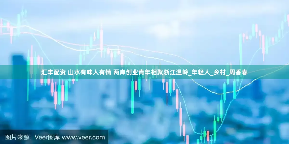 汇丰配资 山水有味人有情 两岸创业青年相聚浙江温岭_年轻人_乡村_周香春