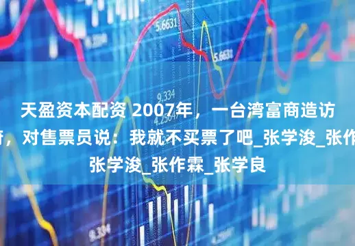 天盈资本配资 2007年，一台湾富商造访沈阳大帅府，对售票员说：我就不买票了吧_张学浚_张作霖_张学良