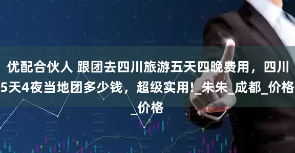 优配合伙人 跟团去四川旅游五天四晚费用，四川5天4夜当地团多少钱，超级实用!_朱朱_成都_价格