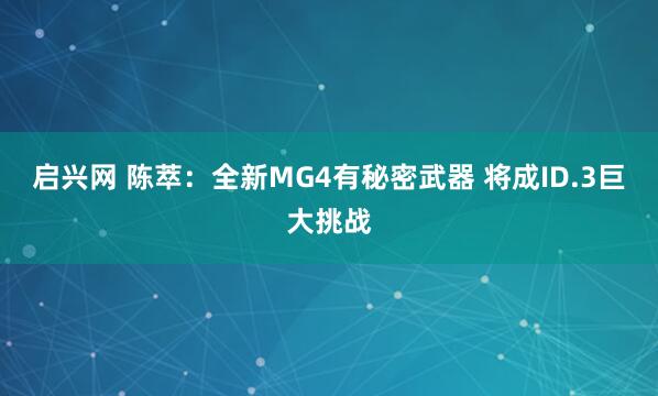 启兴网 陈萃：全新MG4有秘密武器 将成ID.3巨大挑战
