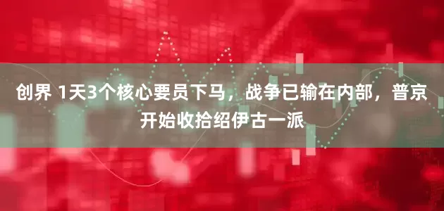 创界 1天3个核心要员下马，战争已输在内部，普京开始收拾绍伊古一派