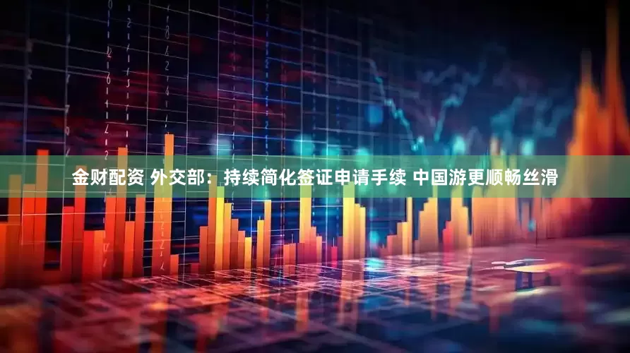 金财配资 外交部：持续简化签证申请手续 中国游更顺畅丝滑