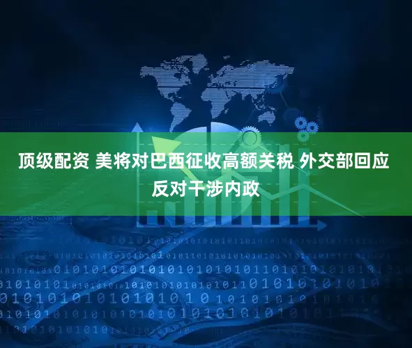 顶级配资 美将对巴西征收高额关税 外交部回应 反对干涉内政