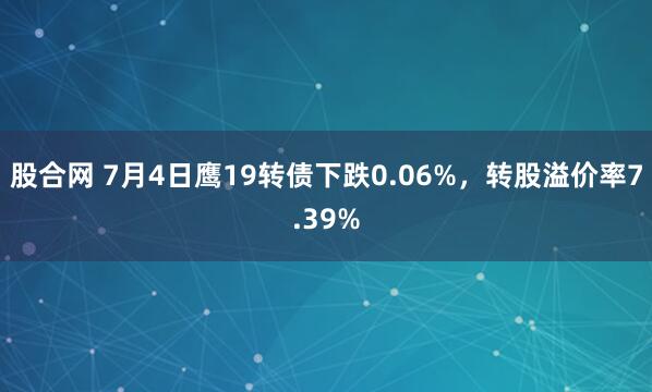 股合网 7月4日鹰19转债下跌0.06%，转股溢价率7.39%