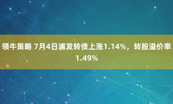 领牛策略 7月4日浦发转债上涨1.14%，转股溢价率1.49%