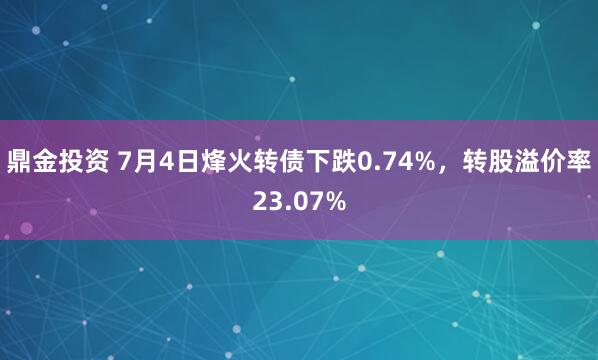 鼎金投资 7月4日烽火转债下跌0.74%，转股溢价率23.07%
