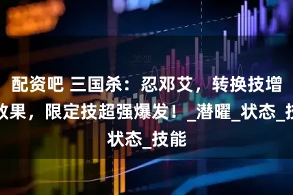 配资吧 三国杀：忍邓艾，转换技增加效果，限定技超强爆发！_潜曜_状态_技能
