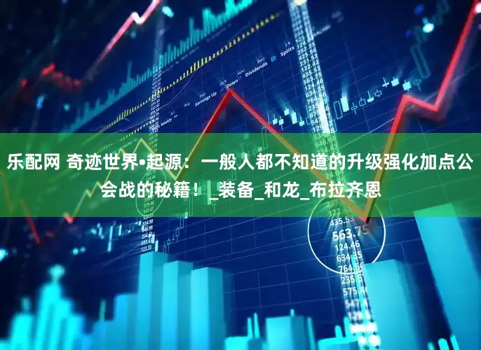 乐配网 奇迹世界•起源：一般人都不知道的升级强化加点公会战的秘籍！_装备_和龙_布拉齐恩