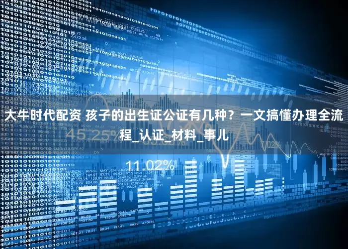 大牛时代配资 孩子的出生证公证有几种？一文搞懂办理全流程_认证_材料_事儿