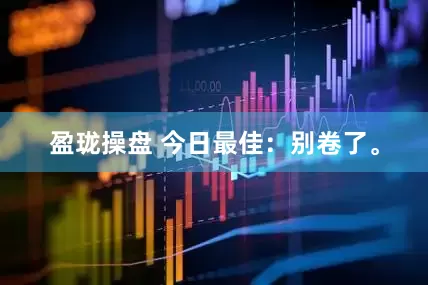 盈珑操盘 今日最佳：别卷了。