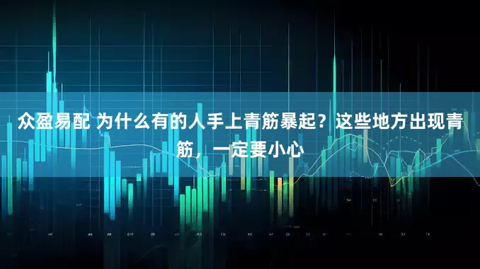 众盈易配 为什么有的人手上青筋暴起？这些地方出现青筋，一定要小心