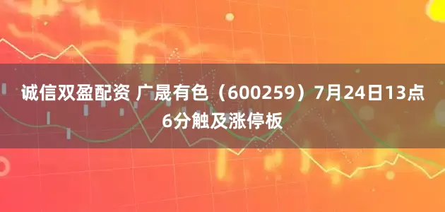 诚信双盈配资 广晟有色（600259）7月24日13点6分触及涨停板