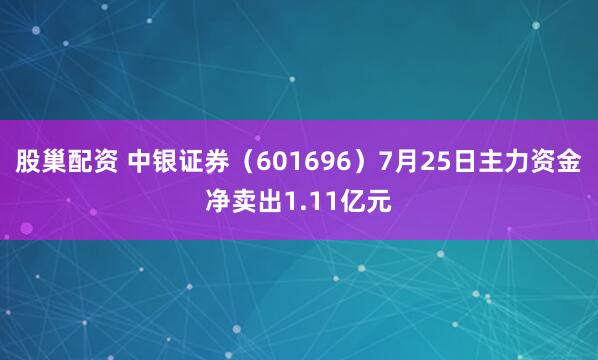 股巢配资 中银证券（601696）7月25日主力资金净卖出1.11亿元