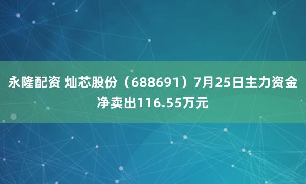 永隆配资 灿芯股份（688691）7月25日主力资金净卖出116.55万元