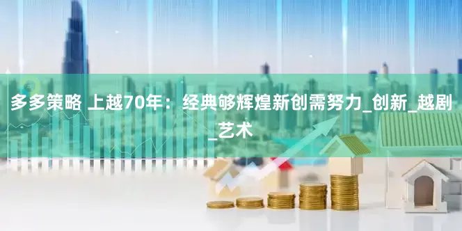 多多策略 上越70年：经典够辉煌新创需努力_创新_越剧_艺术