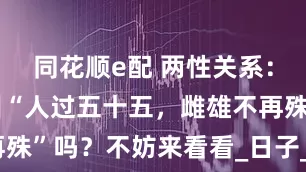 同花顺e配 两性关系：你懂什么叫“人过五十五，雌雄不再殊”吗？不妨来看看_日子_男人_女人