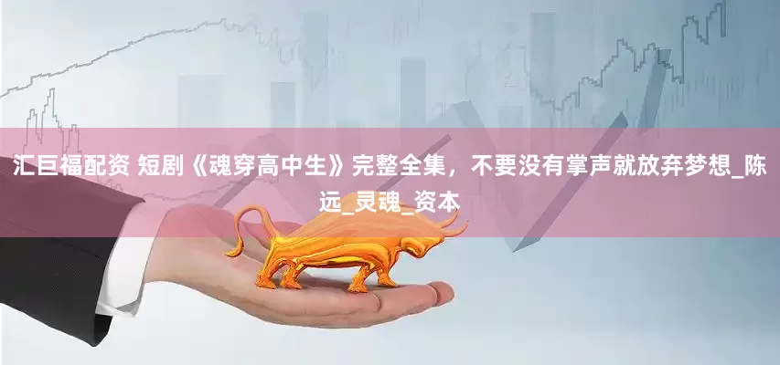 汇巨福配资 短剧《魂穿高中生》完整全集，不要没有掌声就放弃梦想_陈远_灵魂_资本