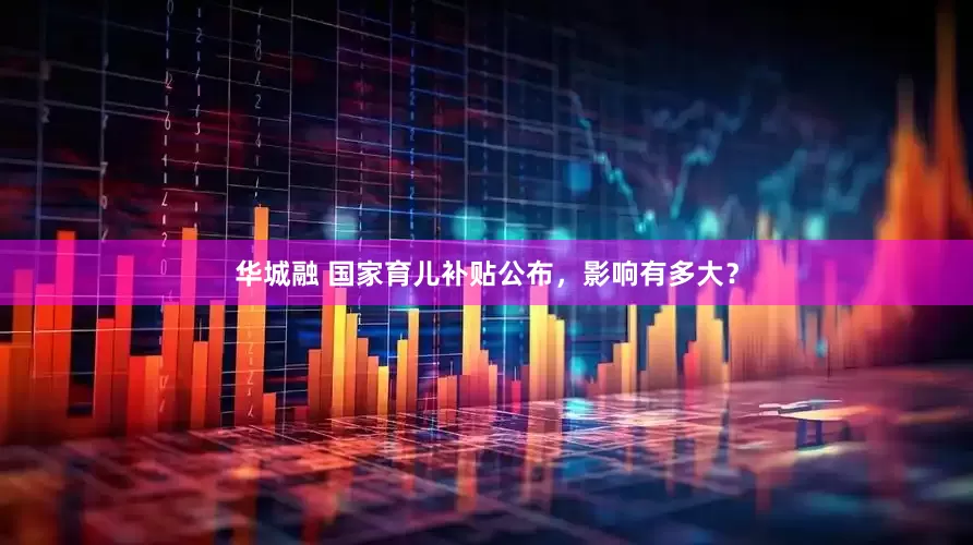 华城融 国家育儿补贴公布，影响有多大？