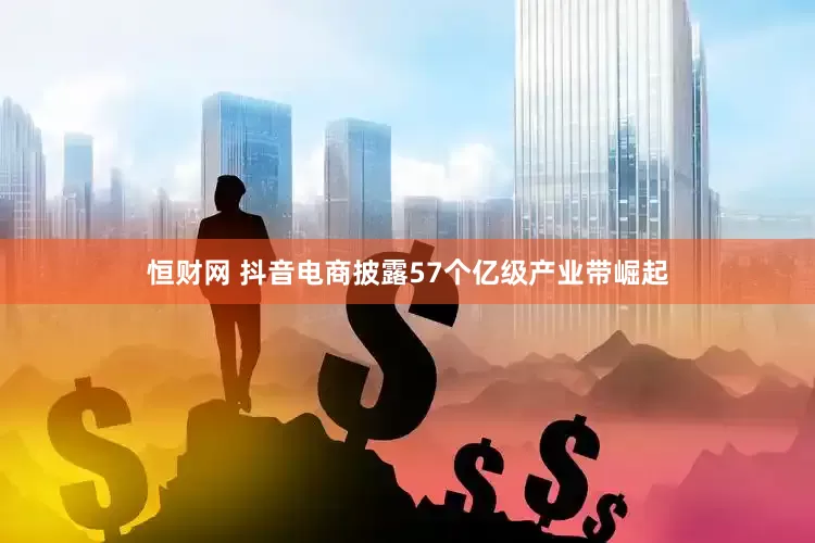 恒财网 抖音电商披露57个亿级产业带崛起