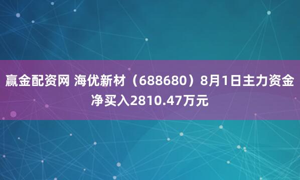 赢金配资网 海优新材（688680）8月1日主力资金净买入2810.47万元
