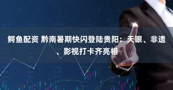 鳄鱼配资 黔南暑期快闪登陆贵阳：天眼、非遗、影视打卡齐亮相